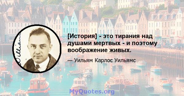 [История] - это тирания над душами мертвых - и поэтому воображение живых.