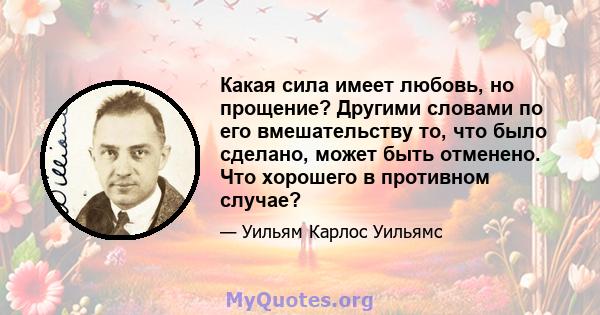 Какая сила имеет любовь, но прощение? Другими словами по его вмешательству то, что было сделано, может быть отменено. Что хорошего в противном случае?