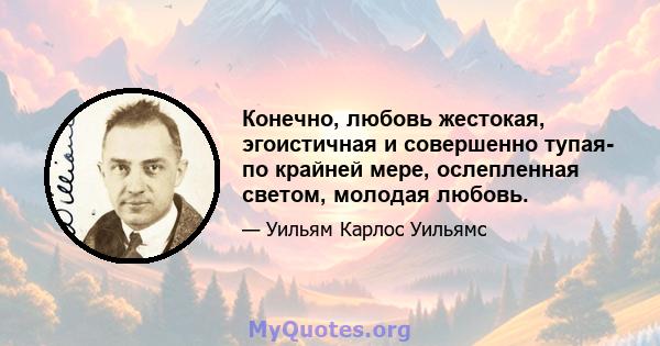 Конечно, любовь жестокая, эгоистичная и совершенно тупая- по крайней мере, ослепленная светом, молодая любовь.