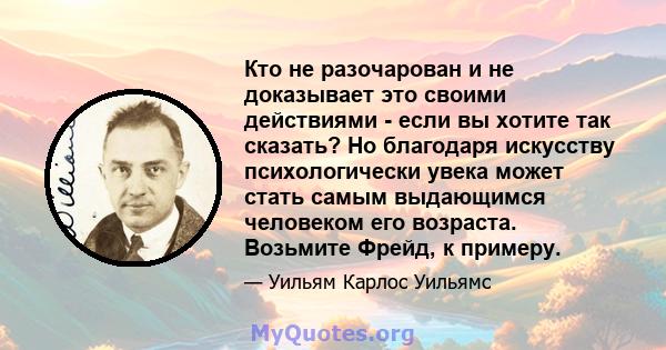 Кто не разочарован и не доказывает это своими действиями - если вы хотите так сказать? Но благодаря искусству психологически увека может стать самым выдающимся человеком его возраста. Возьмите Фрейд, к примеру.