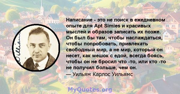 Написание - это не поиск в ежедневном опыте для Apt Simies и красивых мыслей и образов записать их позже. Он был бы там, чтобы наслаждаться, чтобы попробовать, привлекать свободный мир, а не мир, который он несет, как