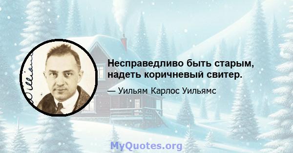 Несправедливо быть старым, надеть коричневый свитер.