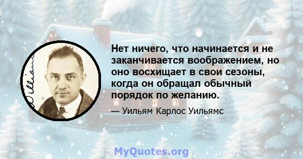 Нет ничего, что начинается и не заканчивается воображением, но оно восхищает в свои сезоны, когда он обращал обычный порядок по желанию.