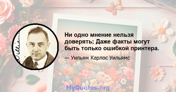 Ни одно мнение нельзя доверять; Даже факты могут быть только ошибкой принтера.