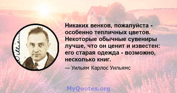 Никаких венков, пожалуйста - особенно тепличных цветов. Некоторые обычные сувениры лучше, что он ценит и известен: его старая одежда - возможно, несколько книг.