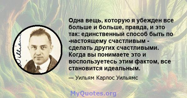 Одна вещь, которую я убежден все больше и больше, правда, и это так: единственный способ быть по -настоящему счастливым - сделать других счастливыми. Когда вы понимаете это и воспользуетесь этим фактом, все становится