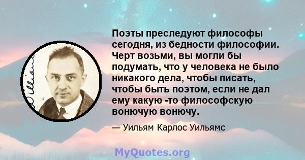 Поэты преследуют философы сегодня, из бедности философии. Черт возьми, вы могли бы подумать, что у человека не было никакого дела, чтобы писать, чтобы быть поэтом, если не дал ему какую -то философскую вонючую вонючу.