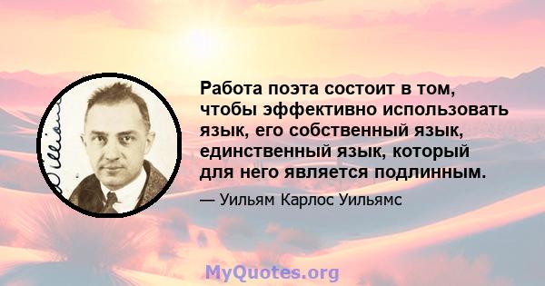 Работа поэта состоит в том, чтобы эффективно использовать язык, его собственный язык, единственный язык, который для него является подлинным.