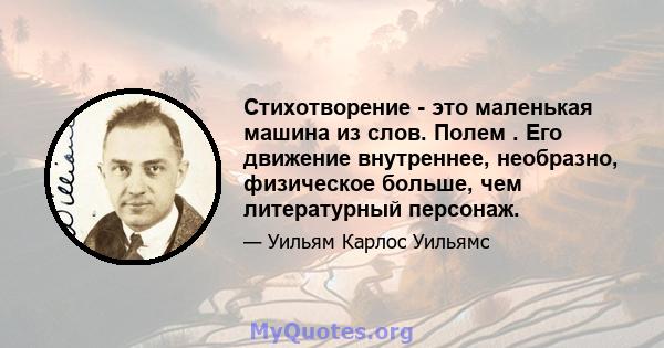 Стихотворение - это маленькая машина из слов. Полем . Его движение внутреннее, необразно, физическое больше, чем литературный персонаж.