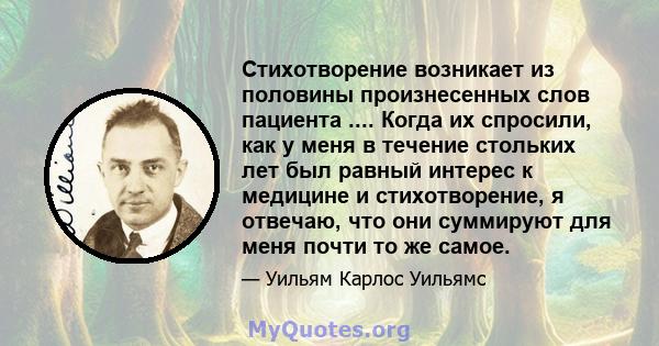 Стихотворение возникает из половины произнесенных слов пациента .... Когда их спросили, как у меня в течение стольких лет был равный интерес к медицине и стихотворение, я отвечаю, что они суммируют для меня почти то же