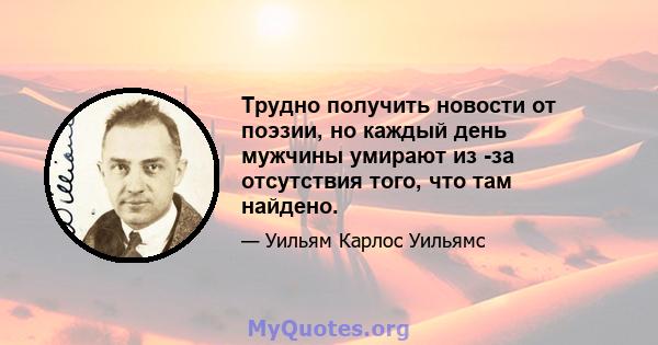 Трудно получить новости от поэзии, но каждый день мужчины умирают из -за отсутствия того, что там найдено.