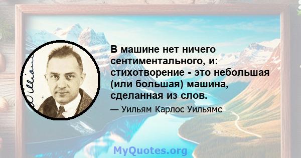 В машине нет ничего сентиментального, и: стихотворение - это небольшая (или большая) машина, сделанная из слов.