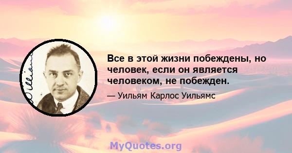 Все в этой жизни побеждены, но человек, если он является человеком, не побежден.