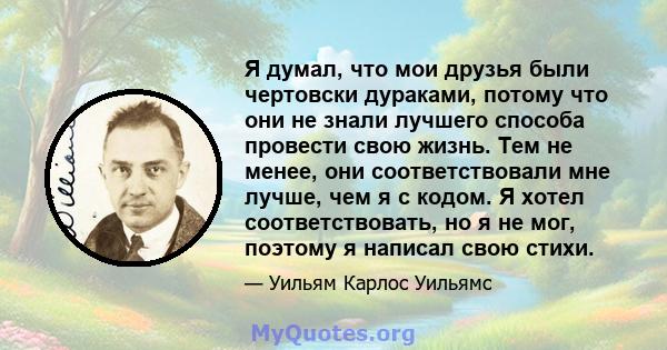 Я думал, что мои друзья были чертовски дураками, потому что они не знали лучшего способа провести свою жизнь. Тем не менее, они соответствовали мне лучше, чем я с кодом. Я хотел соответствовать, но я не мог, поэтому я