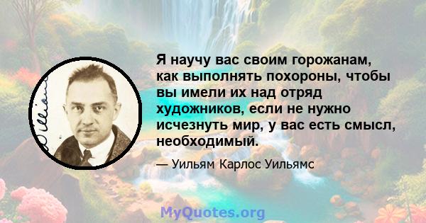 Я научу вас своим горожанам, как выполнять похороны, чтобы вы имели их над отряд художников, если не нужно исчезнуть мир, у вас есть смысл, необходимый.