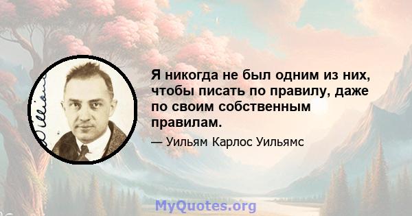 Я никогда не был одним из них, чтобы писать по правилу, даже по своим собственным правилам.