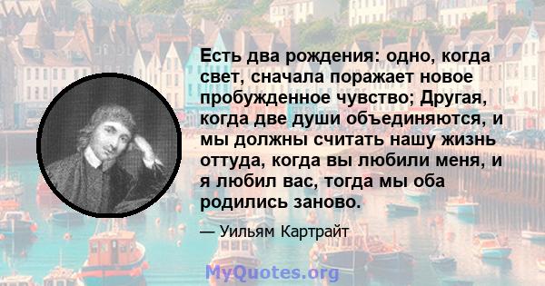 Есть два рождения: одно, когда свет, сначала поражает новое пробужденное чувство; Другая, когда две души объединяются, и мы должны считать нашу жизнь оттуда, когда вы любили меня, и я любил вас, тогда мы оба родились