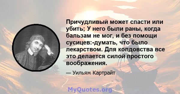 Причудливый может спасти или убить; У него были раны, когда бальзам не мог, и без помощи сусицев:-думать, что было лекарством. Для колдовства все это делается силой простого воображения.