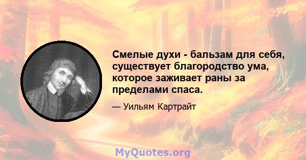 Смелые духи - бальзам для себя, существует благородство ума, которое заживает раны за пределами спаса.