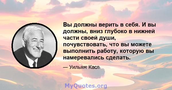 Вы должны верить в себя. И вы должны, вниз глубоко в нижней части своей души, почувствовать, что вы можете выполнить работу, которую вы намеревались сделать.