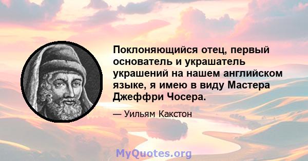 Поклоняющийся отец, первый основатель и украшатель украшений на нашем английском языке, я имею в виду Мастера Джеффри Чосера.