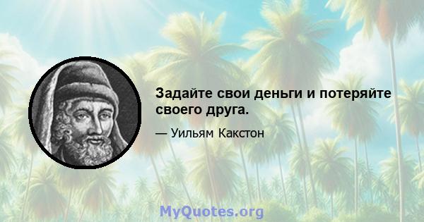 Задайте свои деньги и потеряйте своего друга.