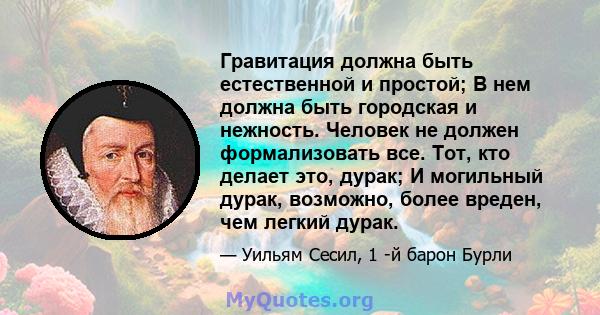 Гравитация должна быть естественной и простой; В нем должна быть городская и нежность. Человек не должен формализовать все. Тот, кто делает это, дурак; И могильный дурак, возможно, более вреден, чем легкий дурак.