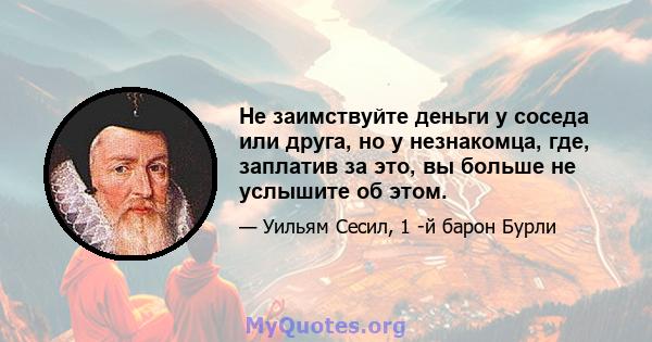 Не заимствуйте деньги у соседа или друга, но у незнакомца, где, заплатив за это, вы больше не услышите об этом.