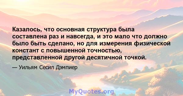 Казалось, что основная структура была составлена ​​раз и навсегда, и это мало что должно было быть сделано, но для измерения физической констант с повышенной точностью, представленной другой десятичной точкой.