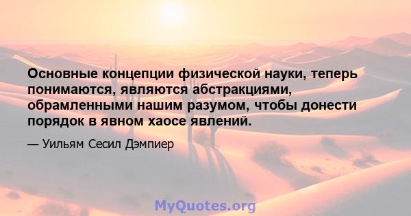 Основные концепции физической науки, теперь понимаются, являются абстракциями, обрамленными нашим разумом, чтобы донести порядок в явном хаосе явлений.