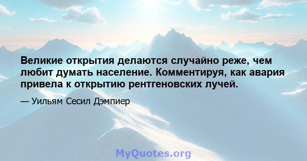 Великие открытия делаются случайно реже, чем любит думать население. Комментируя, как авария привела к открытию рентгеновских лучей.