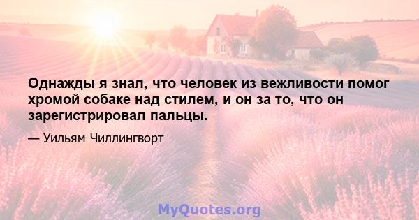 Однажды я знал, что человек из вежливости помог хромой собаке над стилем, и он за то, что он зарегистрировал пальцы.