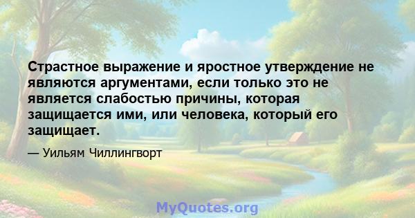 Страстное выражение и яростное утверждение не являются аргументами, если только это не является слабостью причины, которая защищается ими, или человека, который его защищает.