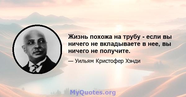 Жизнь похожа на трубу - если вы ничего не вкладываете в нее, вы ничего не получите.