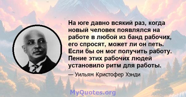 На юге давно всякий раз, когда новый человек появлялся на работе в любой из банд рабочих, его спросят, может ли он петь. Если бы он мог получить работу. Пение этих рабочих людей установило ритм для работы.