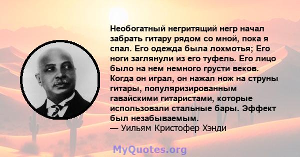 Необогатный негритящий негр начал забрать гитару рядом со мной, пока я спал. Его одежда была лохмотья; Его ноги заглянули из его туфель. Его лицо было на нем немного грусти веков. Когда он играл, он нажал нож на струны