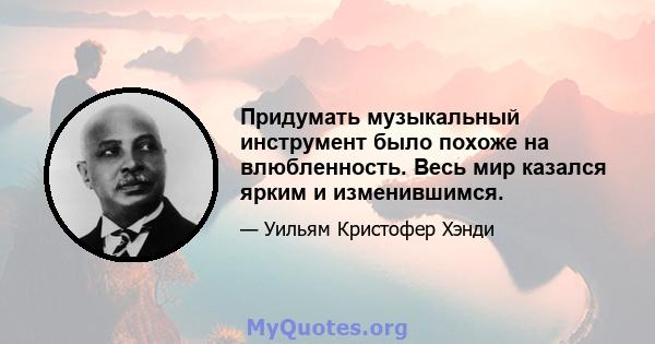 Придумать музыкальный инструмент было похоже на влюбленность. Весь мир казался ярким и изменившимся.