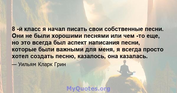 8 -й класс я начал писать свои собственные песни. Они не были хорошими песнями или чем -то еще, но это всегда был аспект написания песни, которые были важными для меня, я всегда просто хотел создать песню, казалось, она 