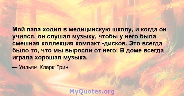 Мой папа ходил в медицинскую школу, и когда он учился, он слушал музыку, чтобы у него была смешная коллекция компакт -дисков. Это всегда было то, что мы выросли от него; В доме всегда играла хорошая музыка.