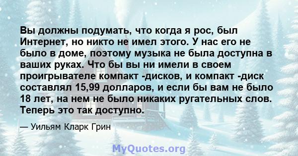 Вы должны подумать, что когда я рос, был Интернет, но никто не имел этого. У нас его не было в доме, поэтому музыка не была доступна в ваших руках. Что бы вы ни имели в своем проигрывателе компакт -дисков, и компакт