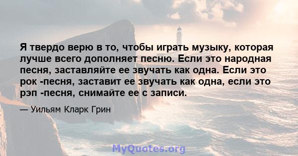 Я твердо верю в то, чтобы играть музыку, которая лучше всего дополняет песню. Если это народная песня, заставляйте ее звучать как одна. Если это рок -песня, заставит ее звучать как одна, если это рэп -песня, снимайте ее 