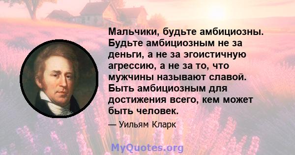 Мальчики, будьте амбициозны. Будьте амбициозным не за деньги, а не за эгоистичную агрессию, а не за то, что мужчины называют славой. Быть амбициозным для достижения всего, кем может быть человек.