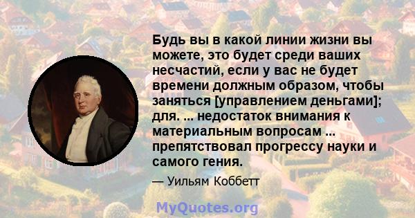 Будь вы в какой линии жизни вы можете, это будет среди ваших несчастий, если у вас не будет времени должным образом, чтобы заняться [управлением деньгами]; для. ... недостаток внимания к материальным вопросам ...