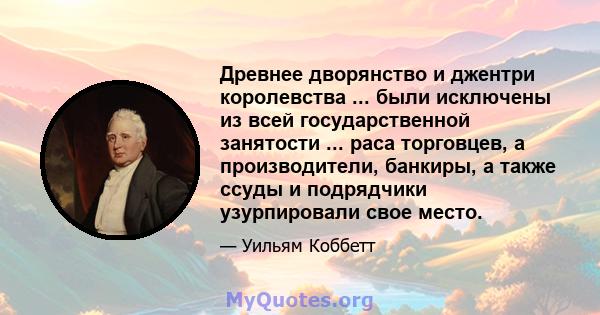 Древнее дворянство и джентри королевства ... были исключены из всей государственной занятости ... раса торговцев, а производители, банкиры, а также ссуды и подрядчики узурпировали свое место.