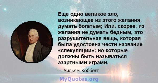 Еще одно великое зло, возникающее из этого желания, думать богатым; Или, скорее, из желания не думать бедным, это разрушительная вещь, которая была удостоена чести название «спекуляции»; но которые должны быть