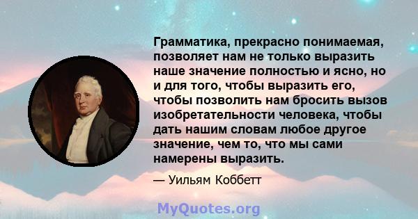 Грамматика, прекрасно понимаемая, позволяет нам не только выразить наше значение полностью и ясно, но и для того, чтобы выразить его, чтобы позволить нам бросить вызов изобретательности человека, чтобы дать нашим словам 