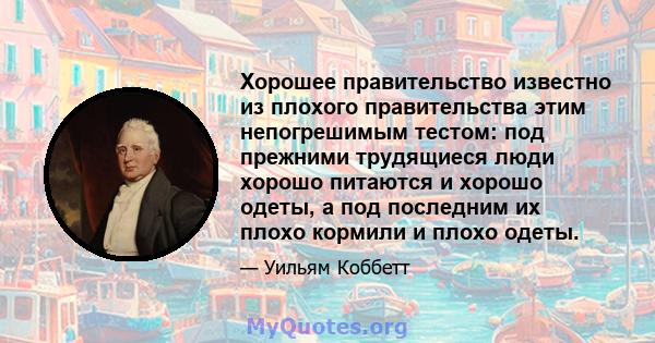 Хорошее правительство известно из плохого правительства этим непогрешимым тестом: под прежними трудящиеся люди хорошо питаются и хорошо одеты, а под последним их плохо кормили и плохо одеты.