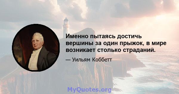 Именно пытаясь достичь вершины за один прыжок, в мире возникает столько страданий.