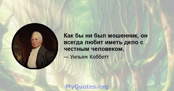 Как бы ни был мошенник, он всегда любит иметь дело с честным человеком.