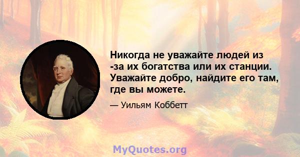 Никогда не уважайте людей из -за их богатства или их станции. Уважайте добро, найдите его там, где вы можете.